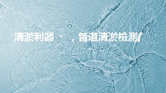 清淤利器，管道清淤檢測(cè)機(jī)器人大比拼！